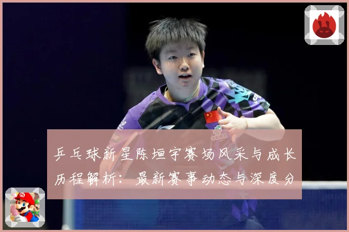 乒乓球新星陈垣宇赛场风采与成长历程解析：最新赛事动态与深度分析