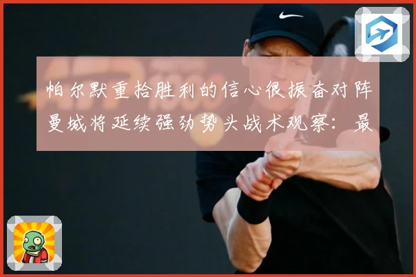 帕尔默重拾胜利的信心很振奋对阵曼城将延续强劲势头战术观察：最新赛事动态与深度分析