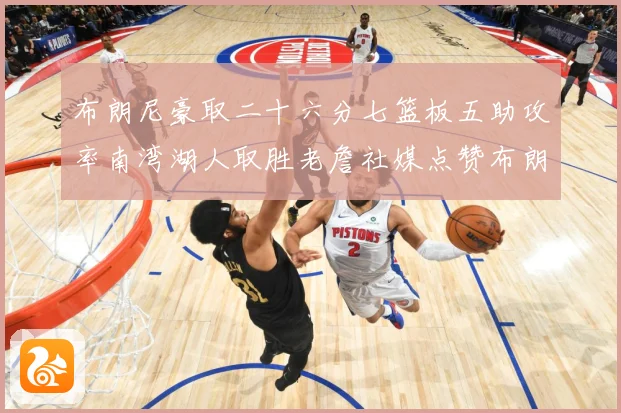 布朗尼豪取二十六分七篮板五助攻率南湾湖人取胜老詹社媒点赞布朗赛场复盘：最新赛事动态与深度分析