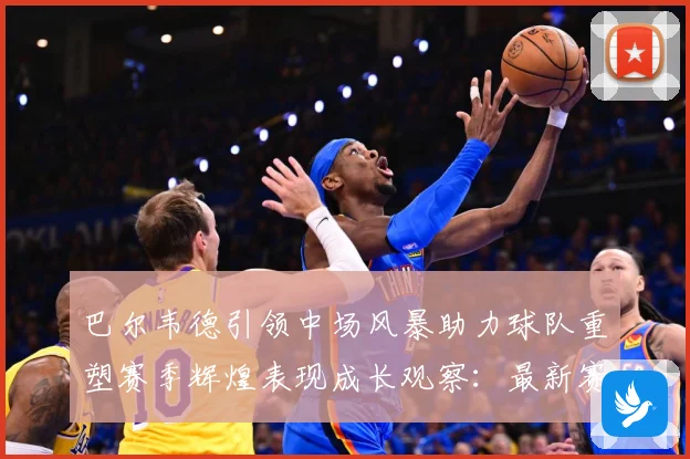 巴尔韦德引领中场风暴助力球队重塑赛季辉煌表现成长观察：最新赛事动态与深度分析