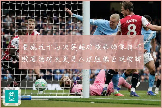 曼城近十七次英超对埃弗顿保持不败客场对决更是八连胜能否延续辉战术观察：最新赛事动态与深度分析