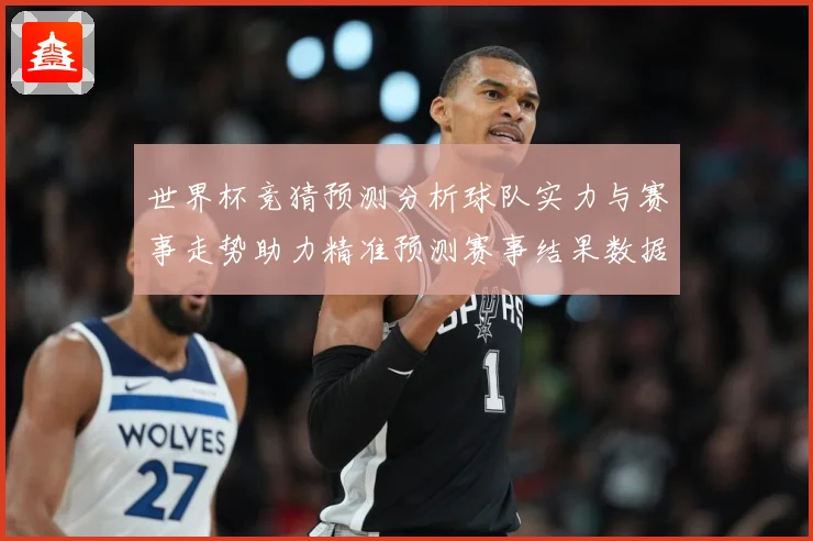 世界杯竞猜预测分析球队实力与赛事走势助力精准预测赛事结果数据研判：最新赛事动态与深度分析