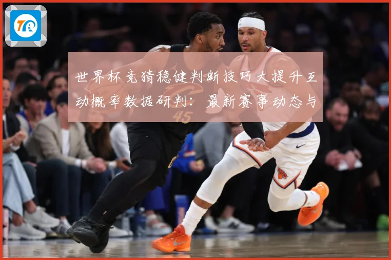 世界杯竞猜稳健判断技巧大提升互动概率数据研判：最新赛事动态与深度分析