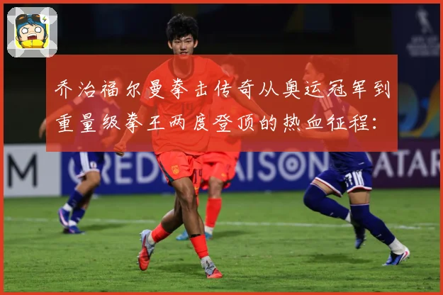 乔治福尔曼拳击传奇从奥运冠军到重量级拳王两度登顶的热血征程：最新赛事动态与深度分析