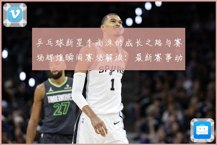乒乓球新星李尚洙的成长之路与赛场辉煌瞬间赛场解读：最新赛事动态与深度分析