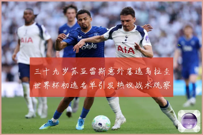三十九岁苏亚雷斯意外落选乌拉圭世界杯初选名单引发热议战术观察：最新赛事动态与深度分析