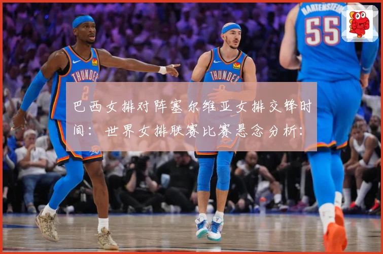 巴西女排对阵塞尔维亚女排交锋时间：世界女排联赛比赛悬念分析：最新赛事动态与深度分析