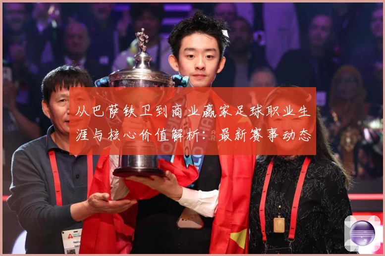 从巴萨铁卫到商业赢家足球职业生涯与核心价值解析：最新赛事动态与深度分析