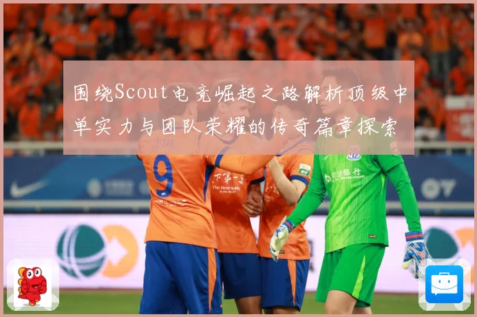 围绕Scout电竞崛起之路解析顶级中单实力与团队荣耀的传奇篇章探索：最新赛事动态与深度分析