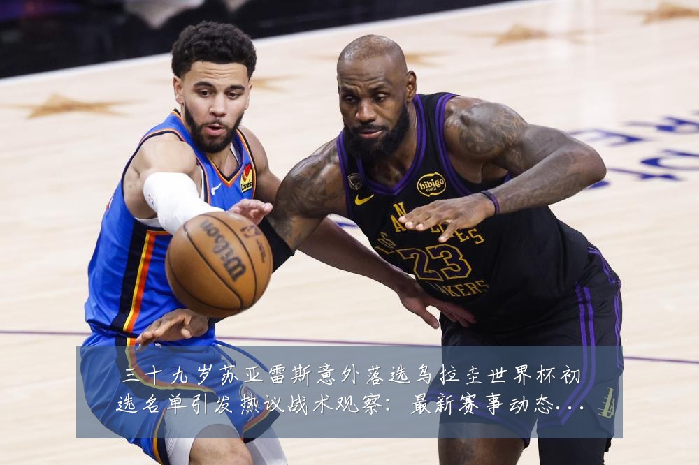 三十九岁苏亚雷斯意外落选乌拉圭世界杯初选名单引发热议战术观察：最新赛事动态与深度分析