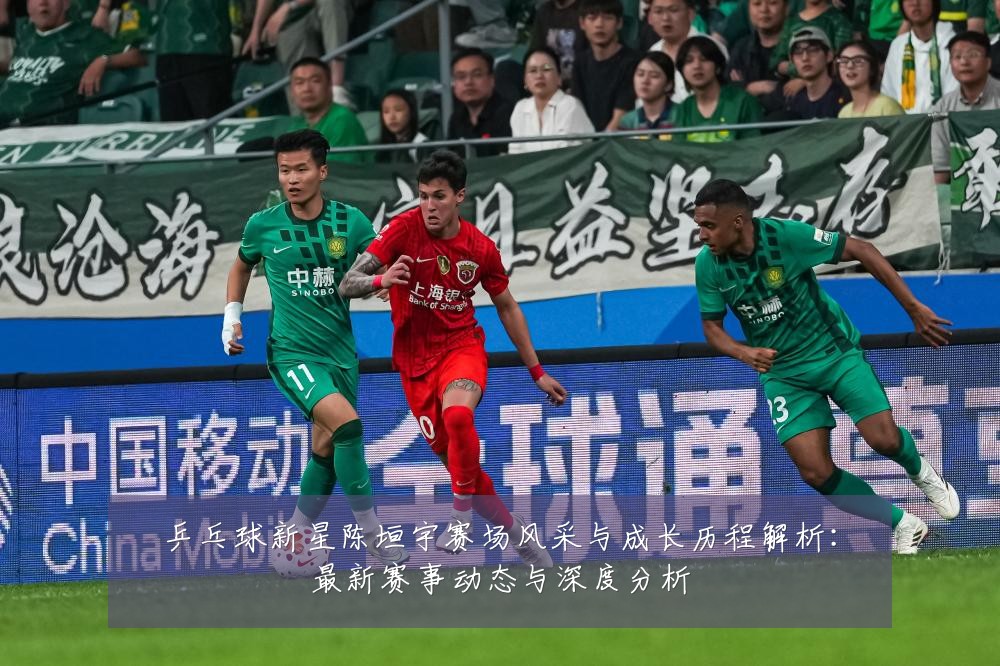 乒乓球新星陈垣宇赛场风采与成长历程解析:最新赛事动态与深度分析