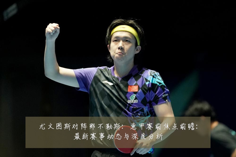 尤文图斯对阵那不勒斯:意甲赛前焦点前瞻:最新赛事动态与深度分析
