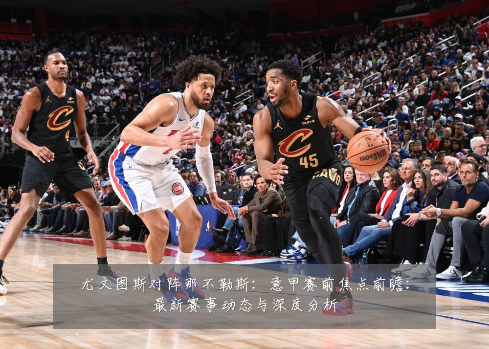 尤文图斯对阵那不勒斯:意甲赛前焦点前瞻:最新赛事动态与深度分析