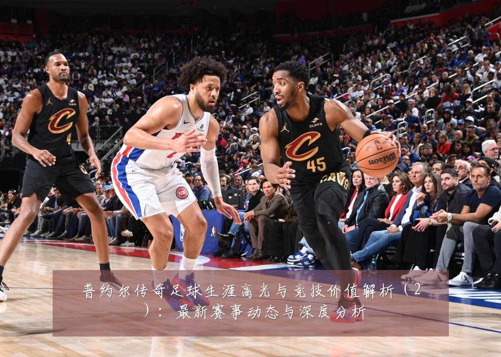 普约尔传奇足球生涯高光与竞技价值解析(2):最新赛事动态与深度分析