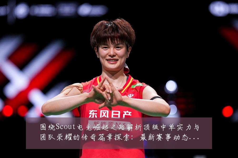 围绕Scout电竞崛起之路解析顶级中单实力与团队荣耀的传奇篇章探索:最新赛事动态与深度分析