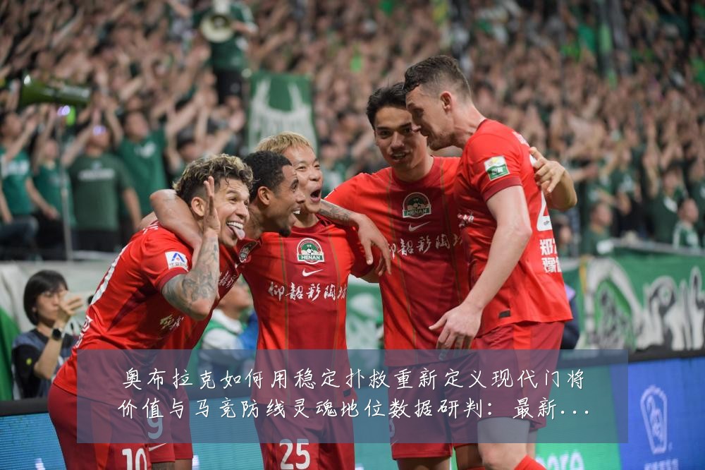 奥布拉克如何用稳定扑救重新定义现代门将价值与马竞防线灵魂地位数据研判:最新赛事动态与深度分析