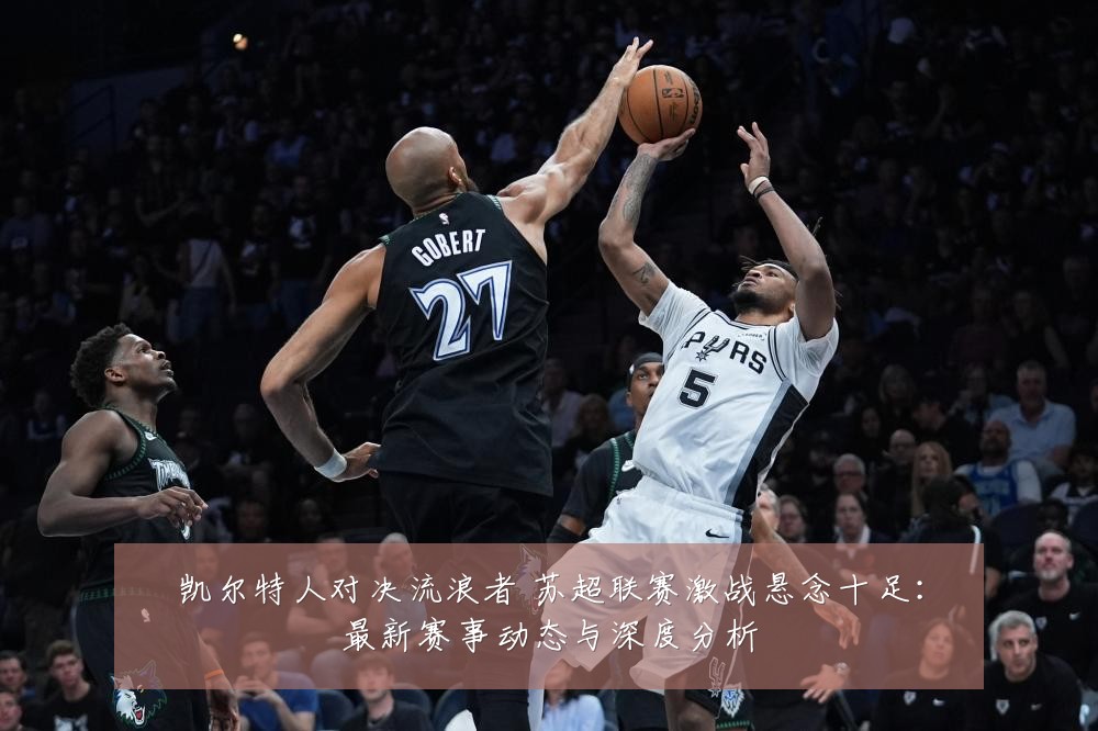 凯尔特人对决流浪者 苏超联赛激战悬念十足:最新赛事动态与深度分析