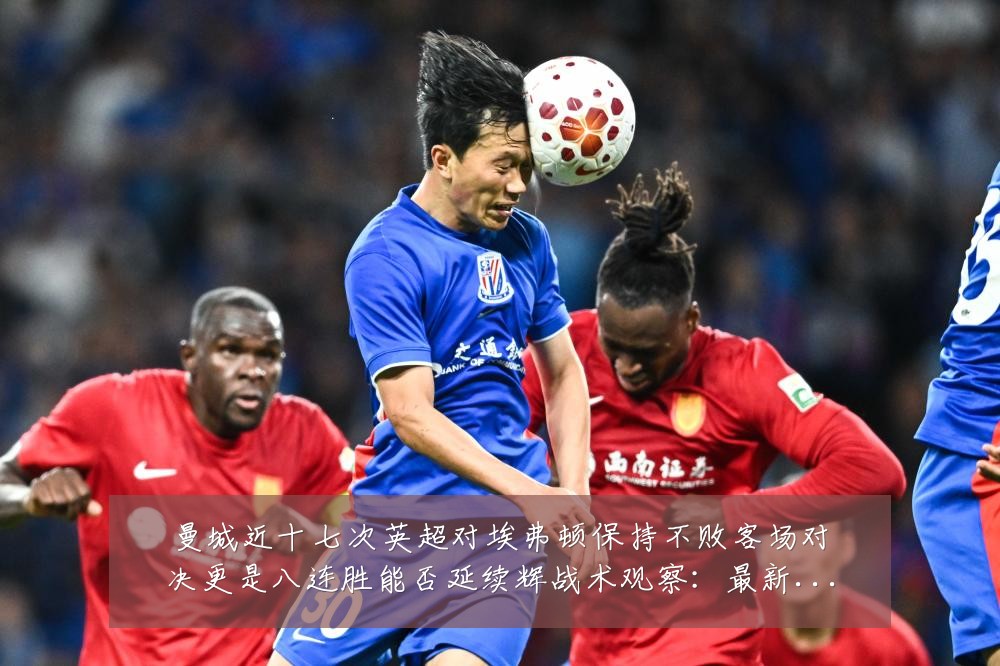 曼城近十七次英超对埃弗顿保持不败客场对决更是八连胜能否延续辉战术观察:最新赛事动态与深度分析