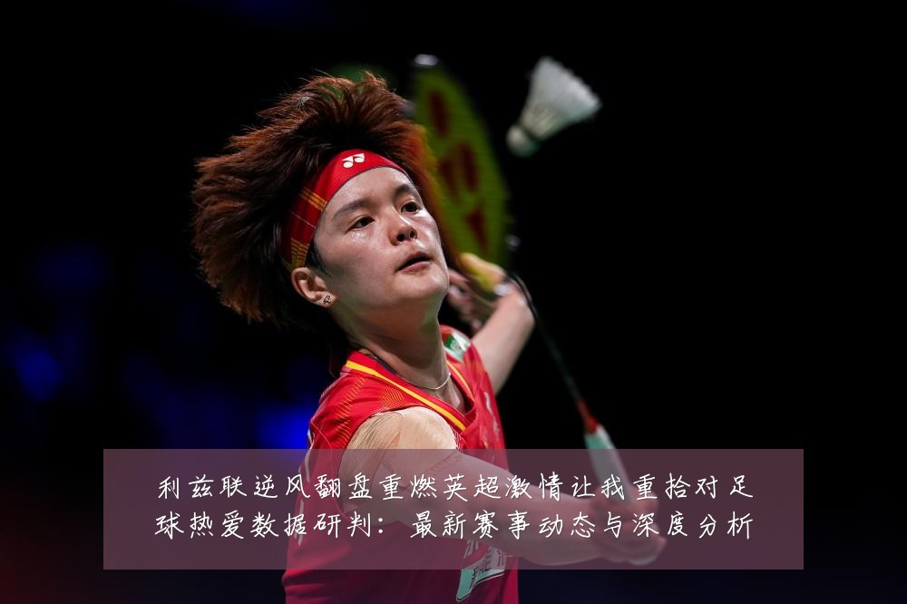 利兹联逆风翻盘重燃英超激情让我重拾对足球热爱数据研判:最新赛事动态与深度分析