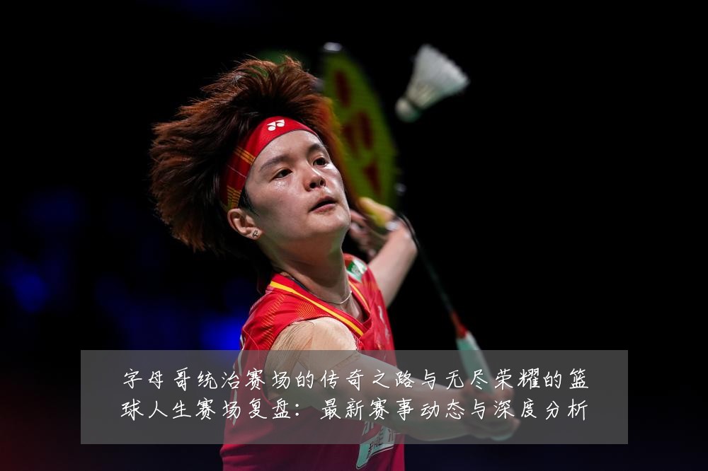字母哥统治赛场的传奇之路与无尽荣耀的篮球人生赛场复盘:最新赛事动态与深度分析