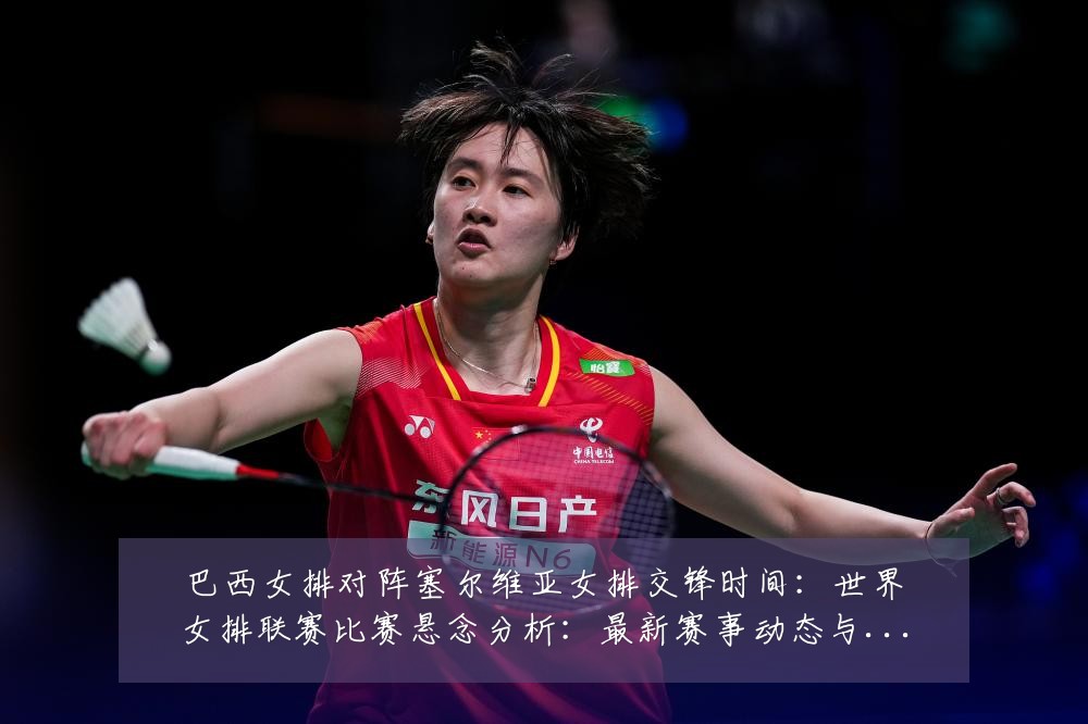 巴西女排对阵塞尔维亚女排交锋时间:世界女排联赛比赛悬念分析:最新赛事动态与深度分析