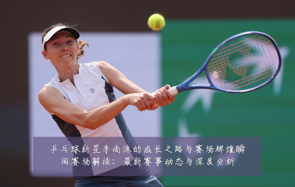 乒乓球新星李尚洙的成长之路与赛场辉煌瞬间赛场解读:最新赛事动态与深度分析