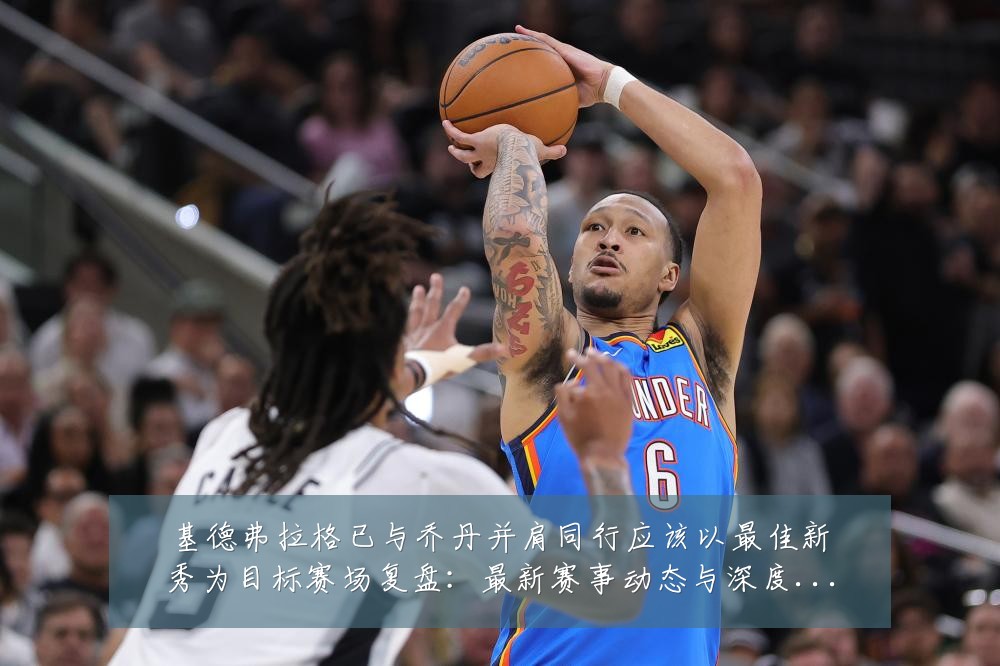 基德弗拉格已与乔丹并肩同行应该以最佳新秀为目标赛场复盘:最新赛事动态与深度分析