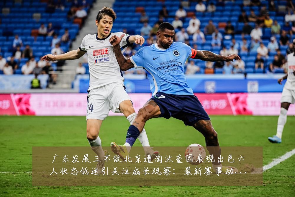 广东发展三不敌北京遭淘汰奎因表现出色六人状态低迷引关注成长观察:最新赛事动态与深度分析