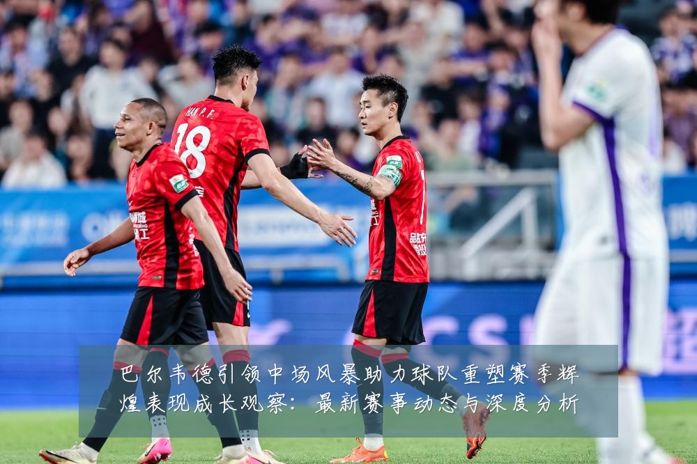 巴尔韦德引领中场风暴助力球队重塑赛季辉煌表现成长观察:最新赛事动态与深度分析